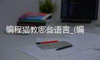 编程猫教哪些语言_(编程猫学的是什么编程语言) 