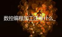 数控编程加工注意什么_(数控编程加工注意什么问题) 