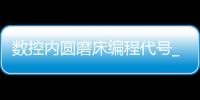数控内圆磨床编程代号_(数控内圆磨床的入门知识)
