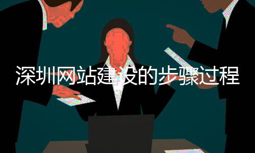 深圳网站建设的步骤过程_(深圳网站建设 手机网站建设)